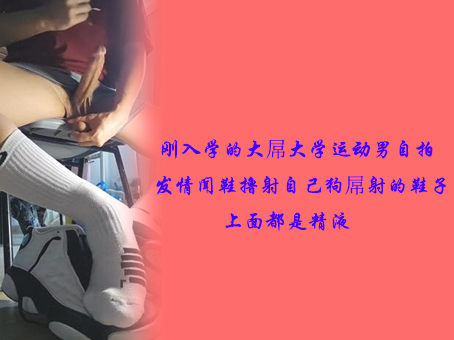 刚入学的大屌大学运动男自拍发情，闻鞋撸射自己狗屌射的鞋子上面都是精液