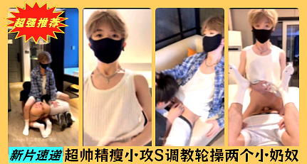超帅精瘦小攻S粗口调教轮操两个小奶03P